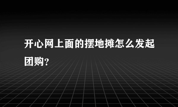 开心网上面的摆地摊怎么发起团购？