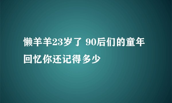 懒羊羊23岁了 90后们的童年回忆你还记得多少