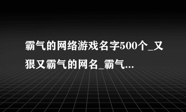 霸气的网络游戏名字500个_又狠又霸气的网名_霸气的昵称大全_低调不失霸气游戏名字