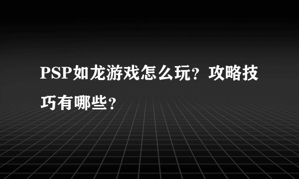 PSP如龙游戏怎么玩？攻略技巧有哪些？