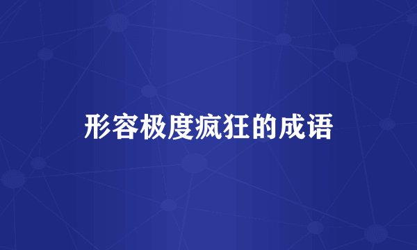 形容极度疯狂的成语