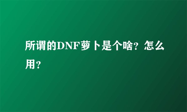 所谓的DNF萝卜是个啥？怎么用？