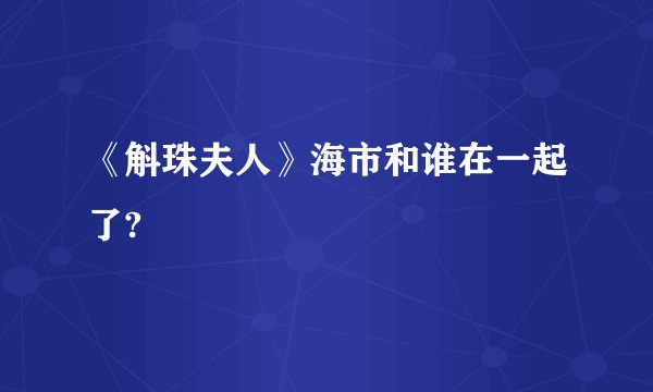《斛珠夫人》海市和谁在一起了?