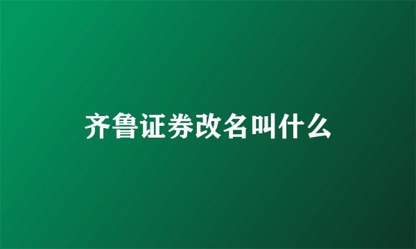 齐鲁证券改名叫什么