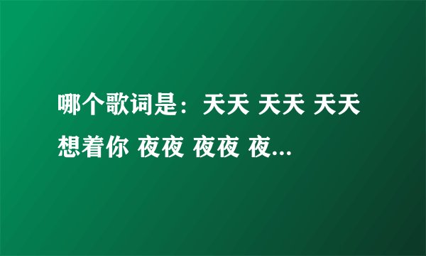 哪个歌词是：天天 天天 天天想着你 夜夜 夜夜 夜夜也想你 是什么歌啊