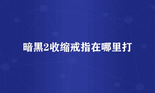 暗黑2收缩戒指在哪里打