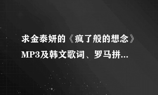 求金泰妍的《疯了般的想念》MP3及韩文歌词、罗马拼音 ，最好能当QQ空间的背景音乐