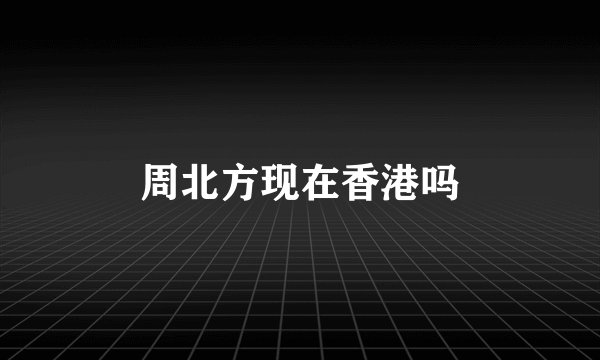 周北方现在香港吗