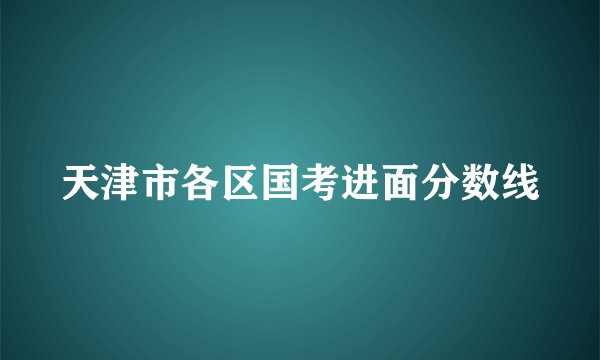 天津市各区国考进面分数线
