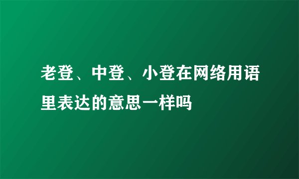老登、中登、小登在网络用语里表达的意思一样吗