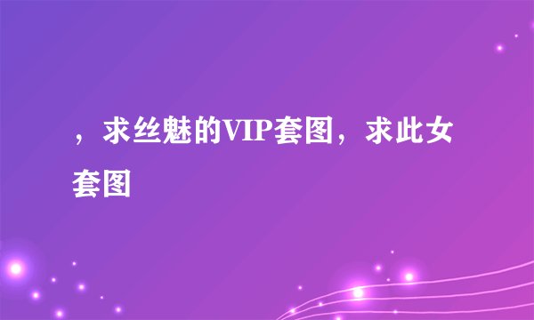 ，求丝魅的VIP套图，求此女套图