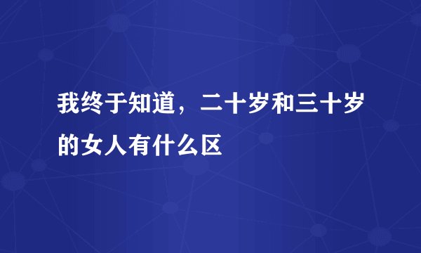 我终于知道，二十岁和三十岁的女人有什么区