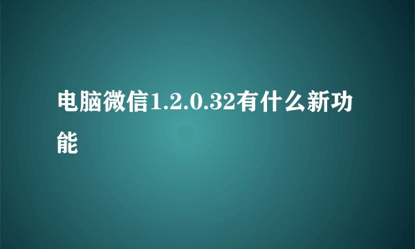 电脑微信1.2.0.32有什么新功能