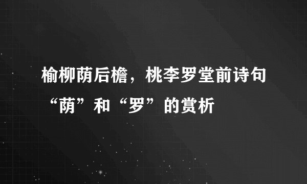 榆柳荫后檐，桃李罗堂前诗句“荫”和“罗”的赏析