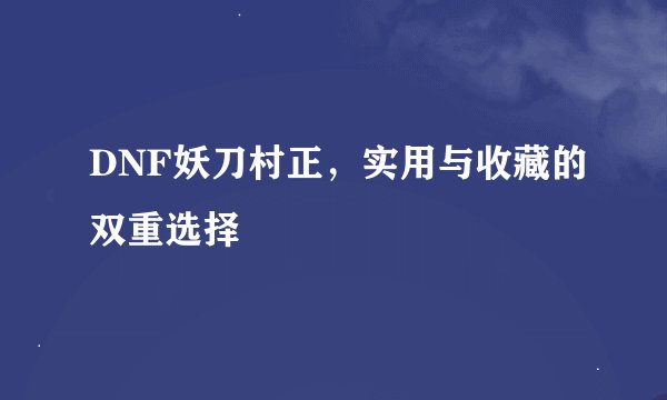 DNF妖刀村正，实用与收藏的双重选择