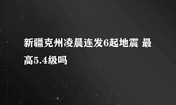 新疆克州凌晨连发6起地震 最高5.4级吗
