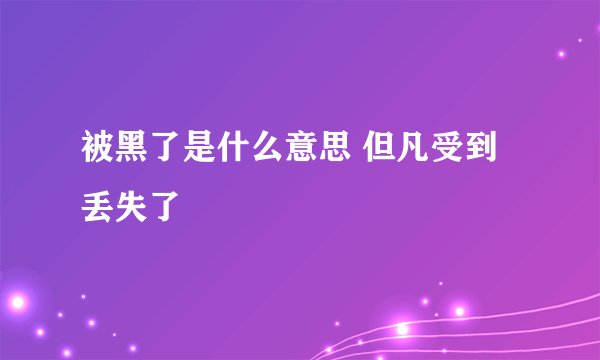 被黑了是什么意思 但凡受到丢失了