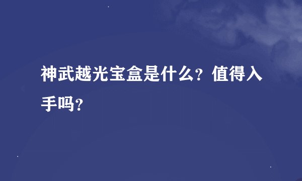 神武越光宝盒是什么？值得入手吗？