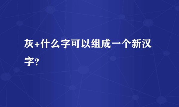 灰+什么字可以组成一个新汉字？