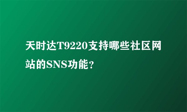 天时达T9220支持哪些社区网站的SNS功能？