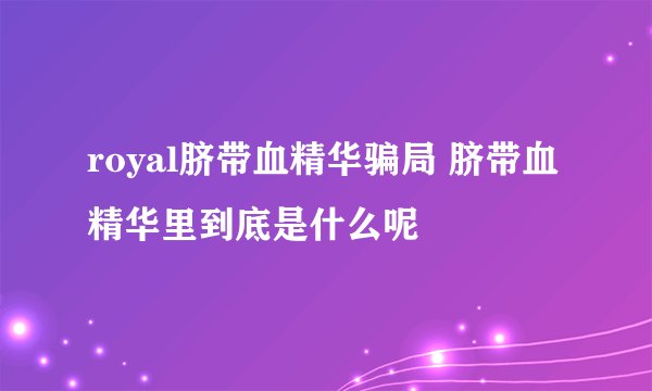 royal脐带血精华骗局 脐带血精华里到底是什么呢