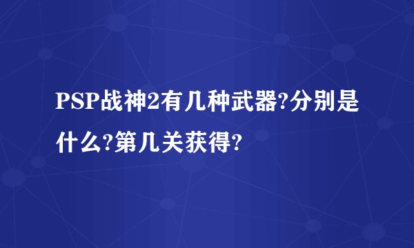 PSP战神2有几种武器?分别是什么?第几关获得?