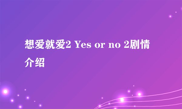 想爱就爱2 Yes or no 2剧情介绍