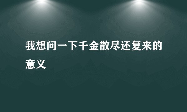 我想问一下千金散尽还复来的意义