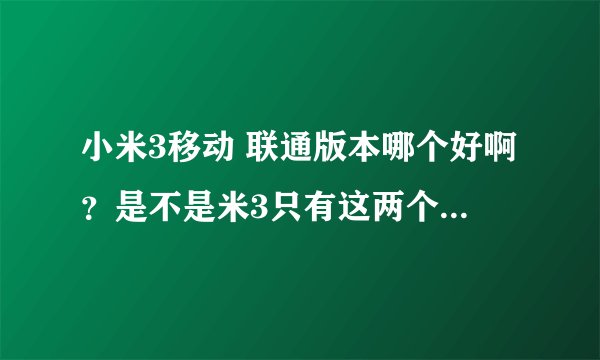 小米3移动 联通版本哪个好啊？是不是米3只有这两个版本？ 合约机是什么？？