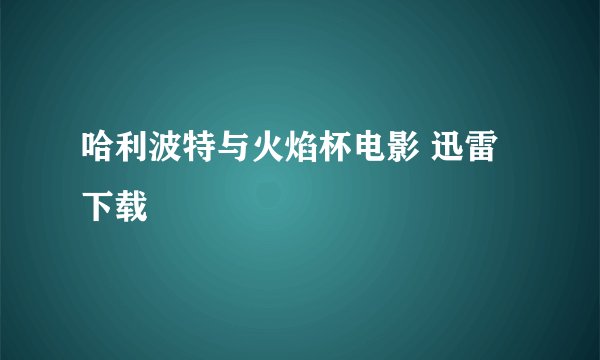哈利波特与火焰杯电影 迅雷下载