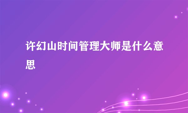 许幻山时间管理大师是什么意思