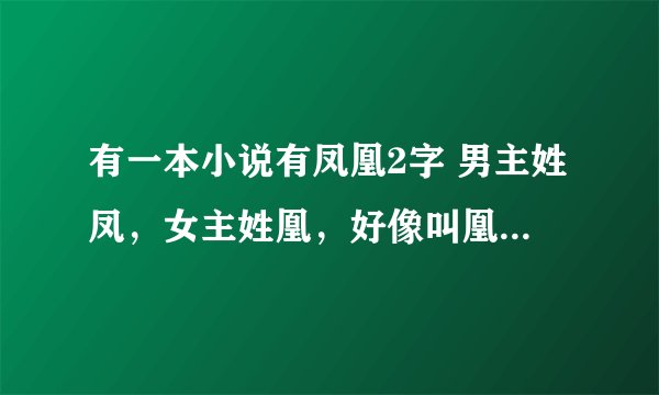 有一本小说有凤凰2字 男主姓凤，女主姓凰，好像叫凰亦欣，古代言情小说，求……