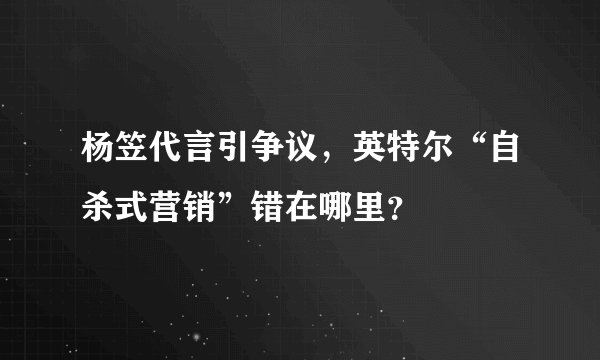 杨笠代言引争议，英特尔“自杀式营销”错在哪里？