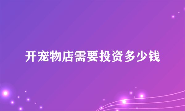 开宠物店需要投资多少钱