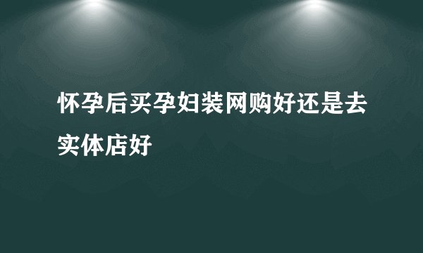怀孕后买孕妇装网购好还是去实体店好