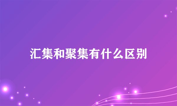 汇集和聚集有什么区别