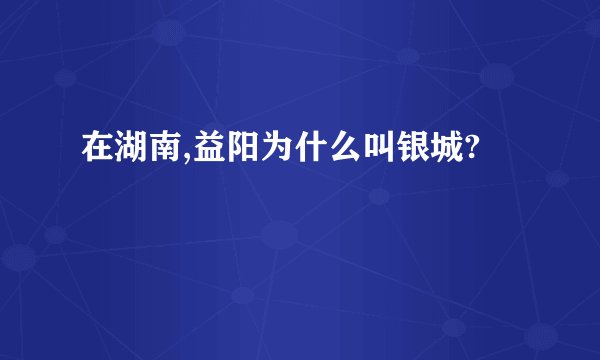 在湖南,益阳为什么叫银城?