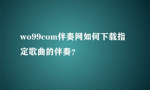 wo99com伴奏网如何下载指定歌曲的伴奏？