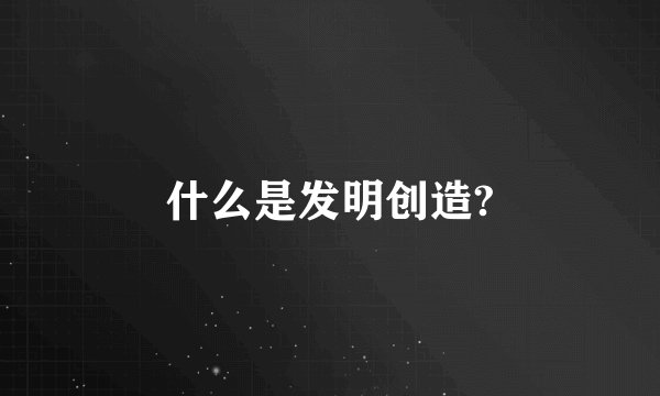 什么是发明创造?