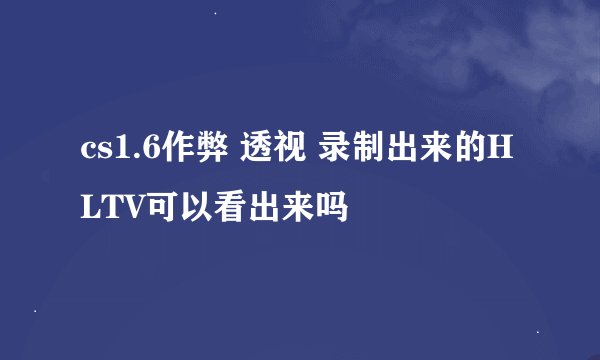 cs1.6作弊 透视 录制出来的HLTV可以看出来吗