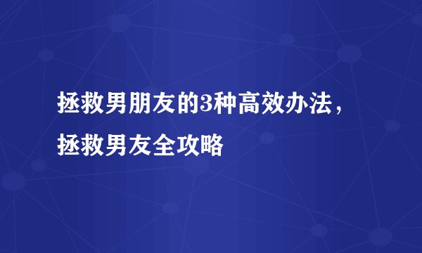 拯救男朋友的3种高效办法，拯救男友全攻略