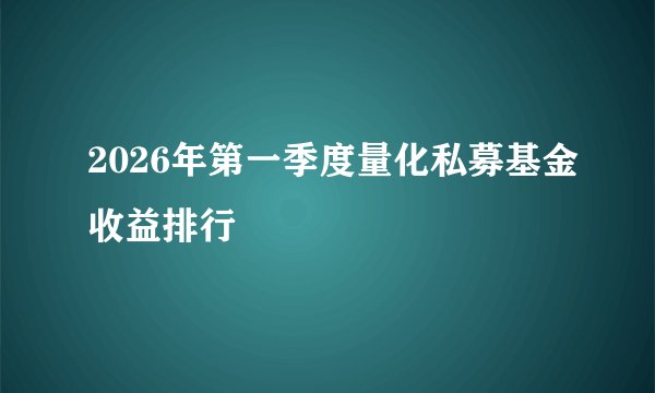 2026年第一季度量化私募基金收益排行