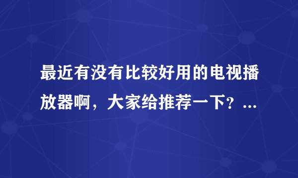 最近有没有比较好用的电视播放器啊，大家给推荐一下？最好是视频资源多，更新快的。