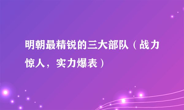 明朝最精锐的三大部队（战力惊人，实力爆表）