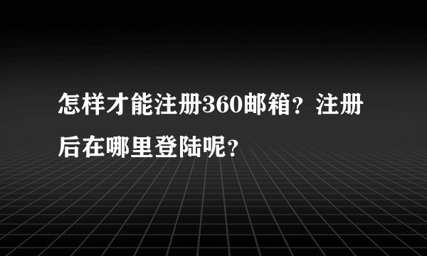 怎样才能注册360邮箱？注册后在哪里登陆呢？