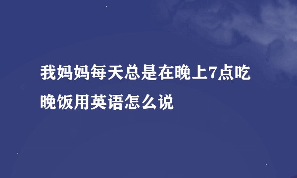 我妈妈每天总是在晚上7点吃晚饭用英语怎么说