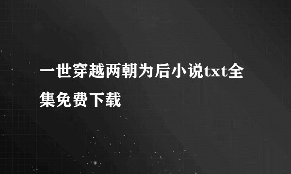 一世穿越两朝为后小说txt全集免费下载
