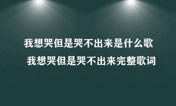 我想哭但是哭不出来是什么歌 我想哭但是哭不出来完整歌词