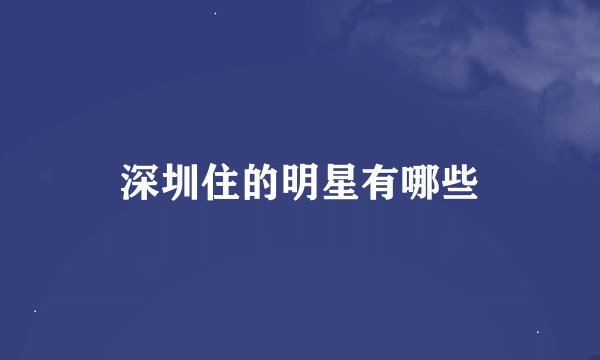深圳住的明星有哪些