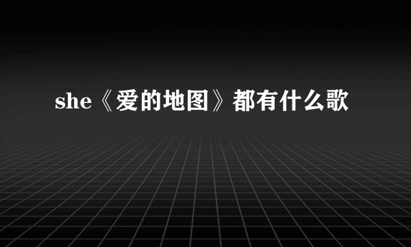 she《爱的地图》都有什么歌